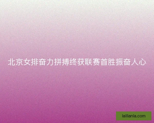北京女排奋力拼搏终获联赛首胜振奋人心