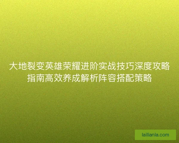 大地裂变英雄荣耀进阶实战技巧深度攻略指南高效养成解析阵容搭配策略