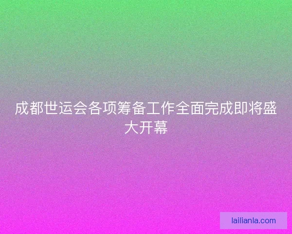 成都世运会各项筹备工作全面完成即将盛大开幕