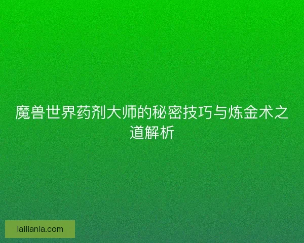 魔兽世界药剂大师的秘密技巧与炼金术之道解析
