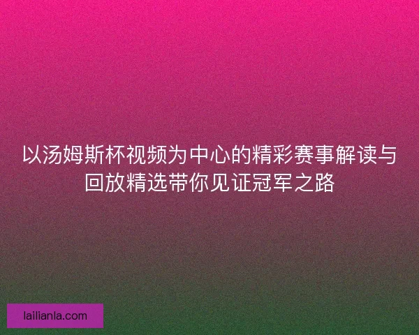 以汤姆斯杯视频为中心的精彩赛事解读与回放精选带你见证冠军之路